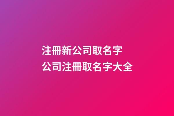 注冊新公司取名字 公司注冊取名字大全-第1張-公司起名-玄機派